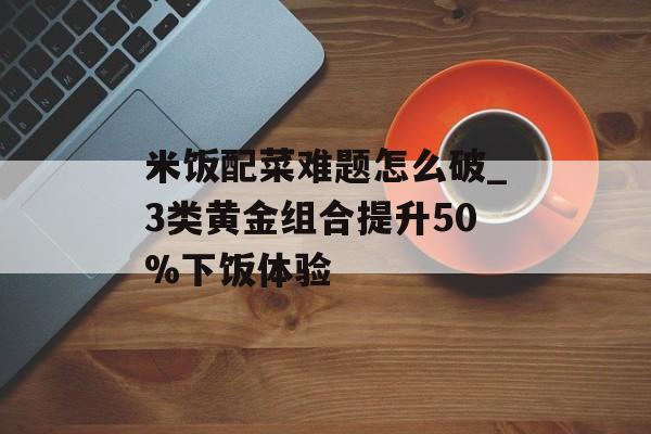 米饭配菜难题怎么破_3类黄金组合提升50%下饭体验-第1张图片-