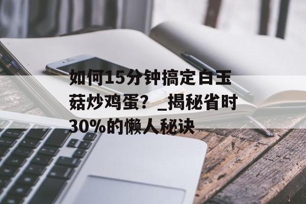 如何15分钟搞定白玉菇炒鸡蛋？_揭秘省时30%的懒人秘诀-第1张图片-