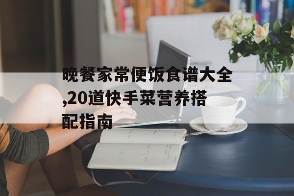 晚餐家常便饭食谱大全,20道快手菜营养搭配指南-第1张图片-