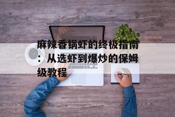 麻辣香锅虾的终极指南：从选虾到爆炒的保姆级教程-第1张图片-