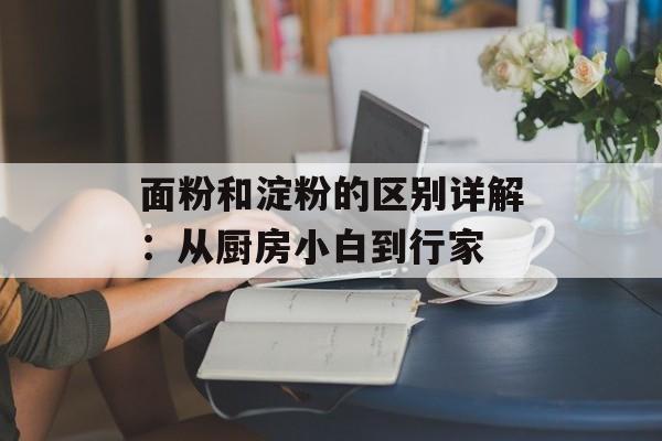 面粉和淀粉的区别详解:从厨房小白到行家-第1张图片- 面粉和淀粉的区别详解:从厨房小白到行家-第1张图片-