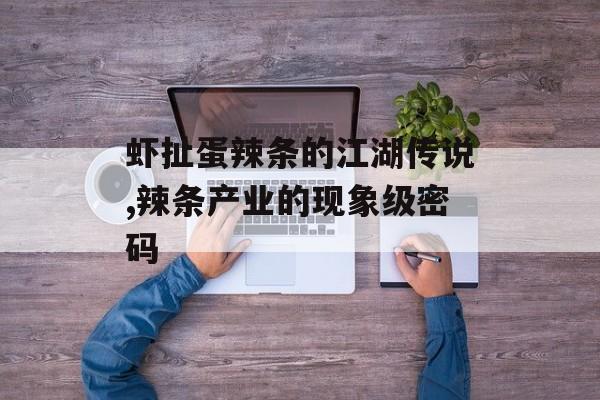 虾扯蛋辣条的江湖传说,辣条产业的现象级密码-第1张图片-