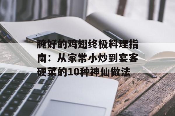 腌好的鸡翅终极料理指南：从家常小炒到宴客硬菜的10种神仙做法-第1张图片-
