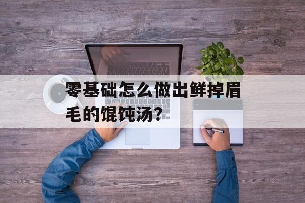 零基础怎么做出鲜掉眉毛的馄饨汤？-第1张图片-