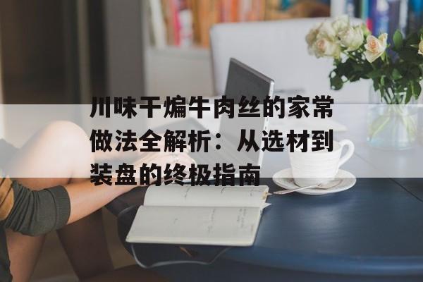 川味干煸牛肉丝的家常做法全解析：从选材到装盘的终极指南-第1张图片-