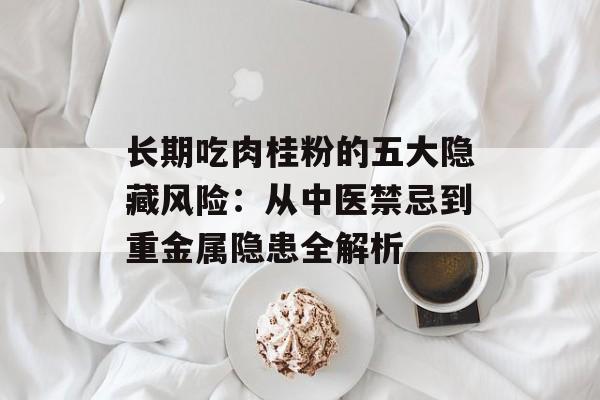 长期吃肉桂粉的五大隐藏风险：从中医禁忌到重金属隐患全解析-第1张图片-