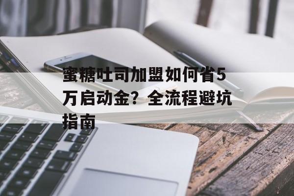 蜜糖吐司加盟如何省5万启动金？全流程避坑指南-第1张图片-
