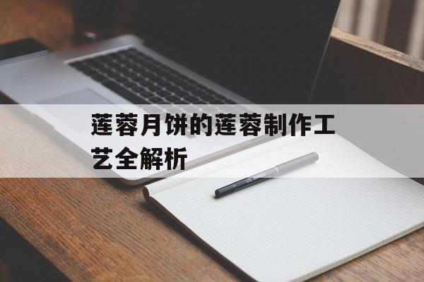 莲蓉月饼的莲蓉制作工艺全解析-第1张图片-