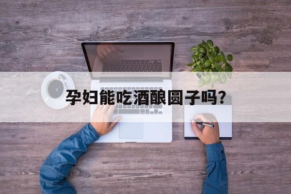 孕妇能吃酒酿圆子吗？-第1张图片-