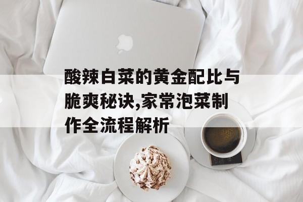 酸辣白菜的黄金配比与脆爽秘诀,家常泡菜制作全流程解析-第1张图片-