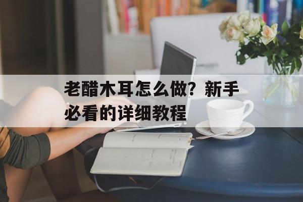 老醋木耳怎么做？新手必看的详细教程-第1张图片-