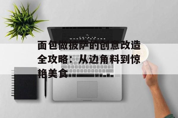 面包做披萨的创意改造全攻略：从边角料到惊艳美食-第1张图片-