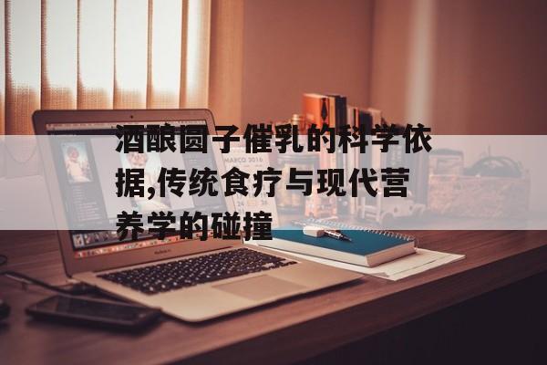 酒酿圆子催乳的科学依据,传统食疗与现代营养学的碰撞-第1张图片-