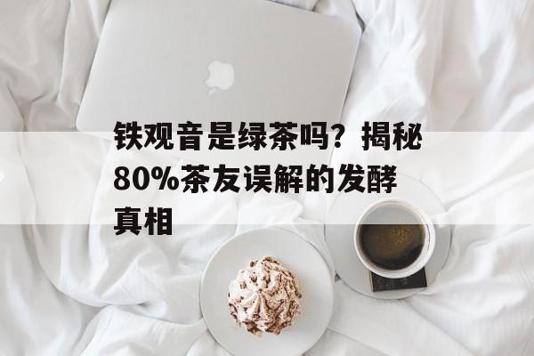 铁观音是绿茶吗？揭秘80%茶友误解的发酵真相-第1张图片-