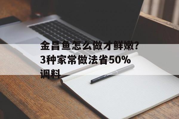 金昌鱼怎么做才鲜嫩？3种家常做法省50%调料-第1张图片-