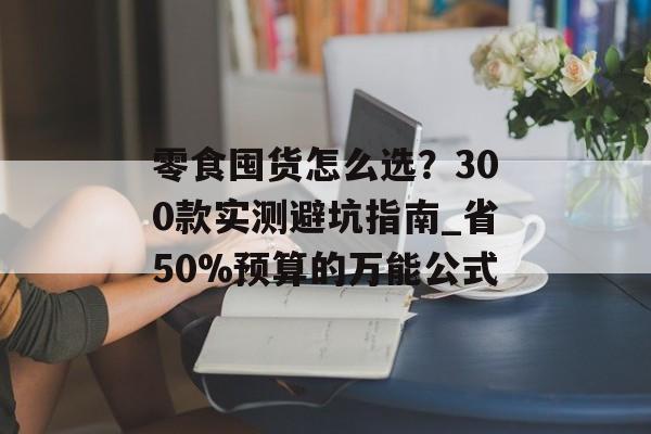 零食囤货怎么选？300款实测避坑指南_省50%预算的万能公式-第1张图片-