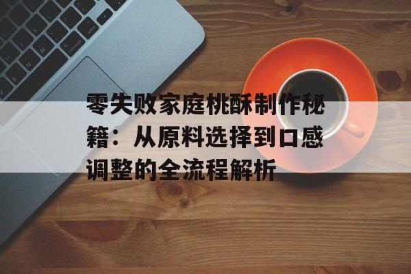 零失败家庭桃酥制作秘籍:从原料选择到口感调整的全流程解析-第1张图片- 零失败家庭桃酥制作秘籍:从原料选择到口感调整的全流程解析-第1张图片-