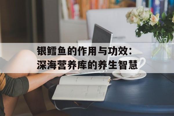 银鳕鱼的作用与功效：深海营养库的养生智慧-第1张图片-