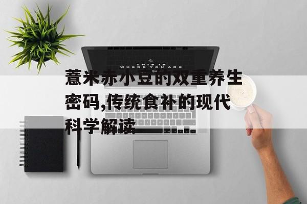 薏米赤小豆的双重养生密码,传统食补的现代科学解读-第1张图片-