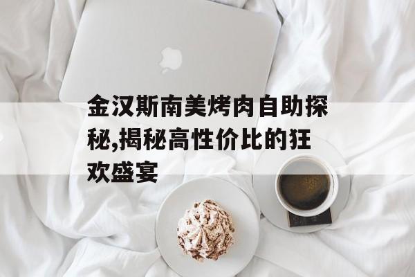 金汉斯南美烤肉自助探秘,揭秘高性价比的狂欢盛宴-第1张图片- 金汉斯南美烤肉自助探秘,揭秘高性价比的狂欢盛宴-第1张图片-