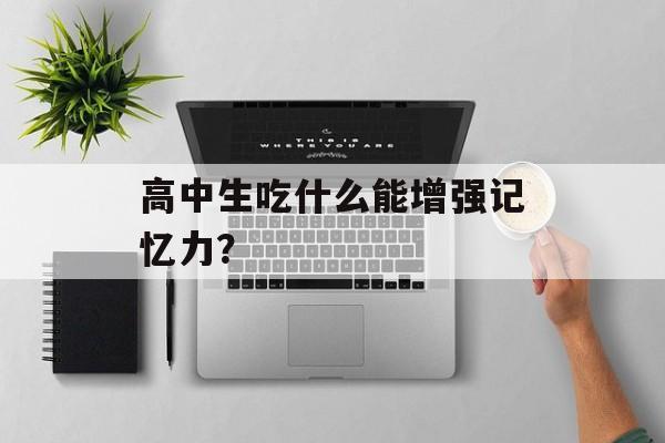 高中生吃什么能增强记忆力？-第1张图片-