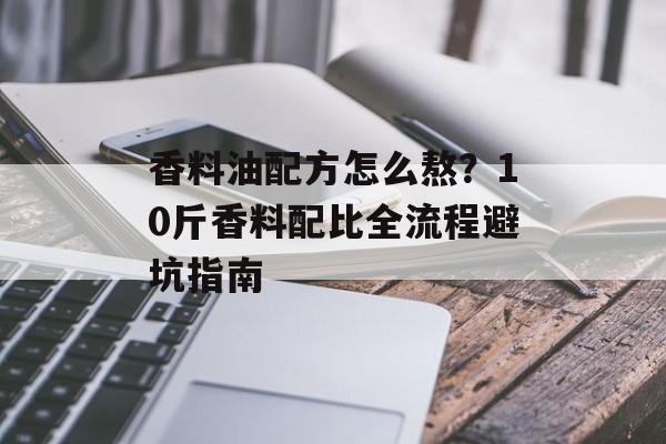 香料油配方怎么熬？10斤香料配比全流程避坑指南-第1张图片-