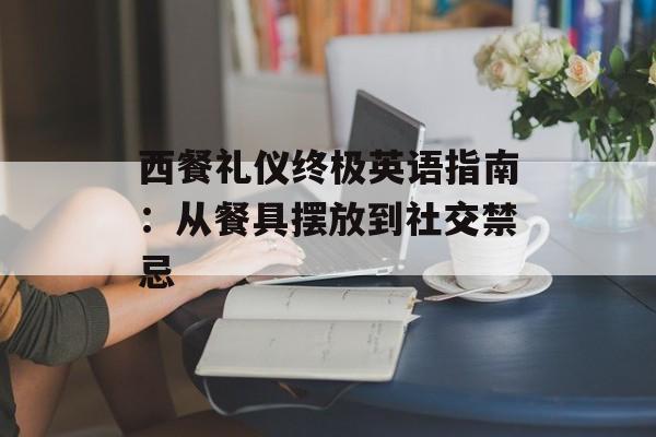 西餐礼仪终极英语指南：从餐具摆放到社交禁忌-第1张图片-