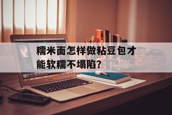 糯米面怎样做粘豆包才能软糯不塌陷？-第1张图片-