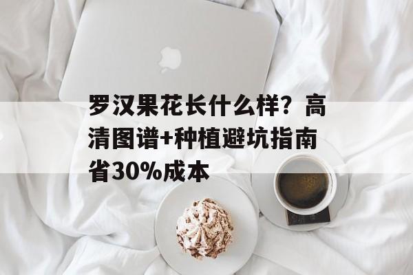 罗汉果花长什么样？高清图谱+种植避坑指南省30%成本-第1张图片-