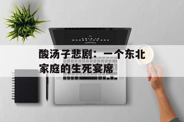 酸汤子悲剧：一个东北家庭的生死宴席-第1张图片-