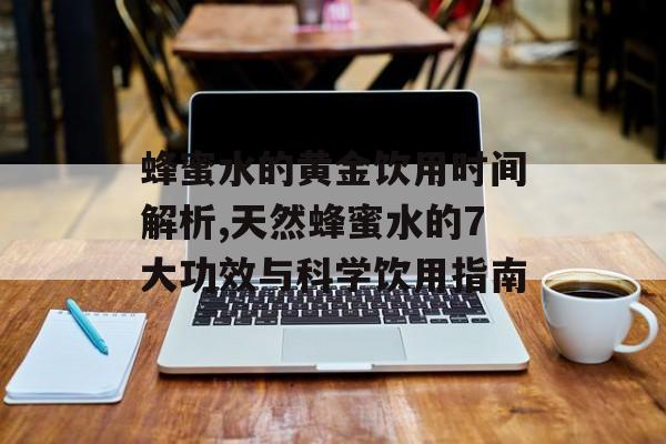 蜂蜜水的黄金饮用时间解析,天然蜂蜜水的7大功效与科学饮用指南-第1张图片-