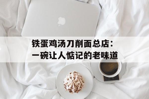 铁蛋鸡汤刀削面总店：一碗让人惦记的老味道-第1张图片-