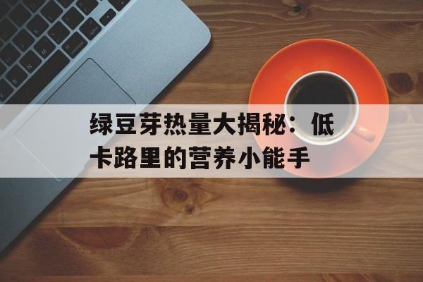 绿豆芽热量大揭秘：低卡路里的营养小能手-第1张图片-