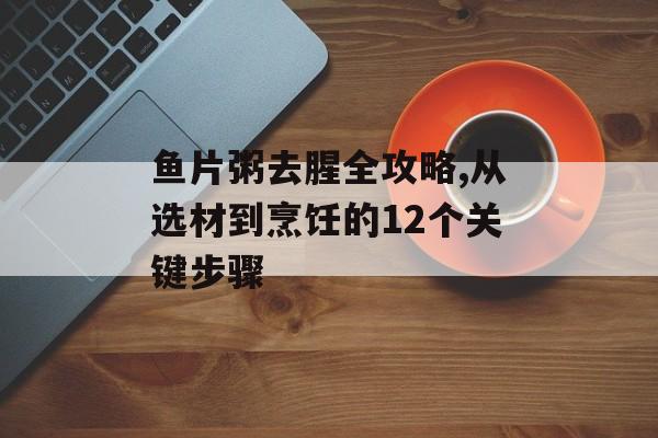鱼片粥去腥全攻略,从选材到烹饪的12个关键步骤-第1张图片-