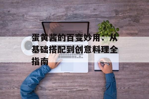 蛋黄酱的百变妙用：从基础搭配到创意料理全指南-第1张图片-
