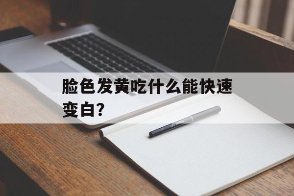 脸色发黄吃什么能快速变白？-第1张图片-