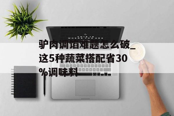 驴肉调馅难题怎么破_这5种蔬菜搭配省30%调味料-第1张图片-