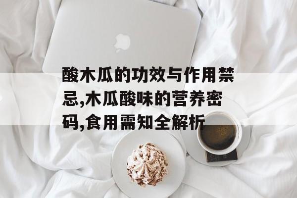 酸木瓜的功效与作用禁忌,木瓜酸味的营养密码,食用需知全解析-第1张图片-