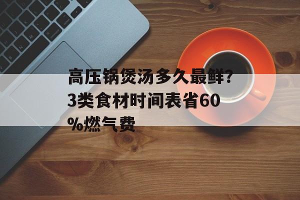 高压锅煲汤多久最鲜？3类食材时间表省60%燃气费-第1张图片-