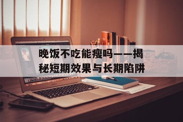 晚饭不吃能瘦吗——揭秘短期效果与长期陷阱-第1张图片-
