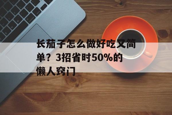 长茄子怎么做好吃又简单？3招省时50%的懒人窍门-第1张图片-