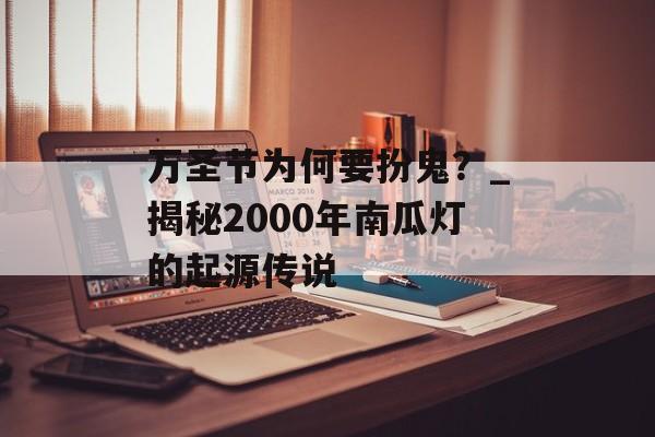 万圣节为何要扮鬼？_揭秘2000年南瓜灯的起源传说-第1张图片-