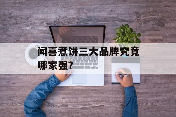 闻喜煮饼三大品牌究竟哪家强？-第1张图片-