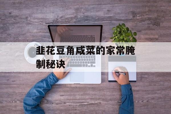 韭花豆角咸菜的家常腌制秘诀-第1张图片-