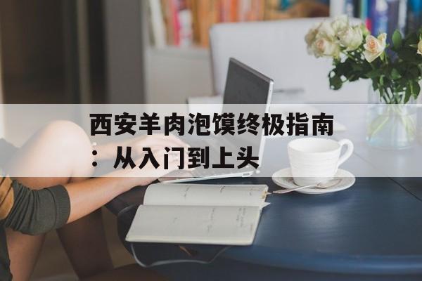 西安羊肉泡馍终极指南:从入门到上头-第1张图片- 西安羊肉泡馍终极指南:从入门到上头-第1张图片-
