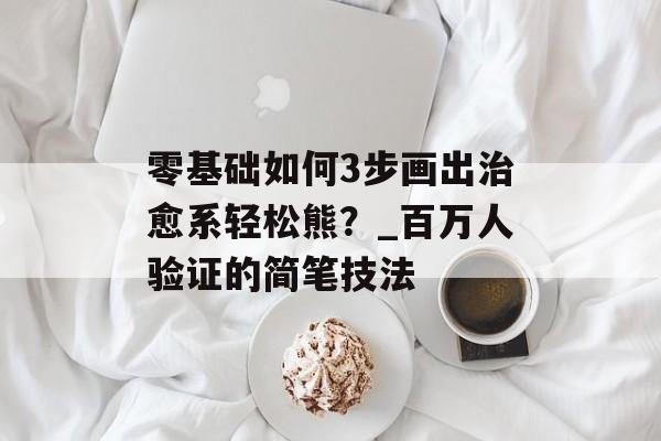 零基础如何3步画出治愈系轻松熊？_百万人验证的简笔技法-第1张图片-