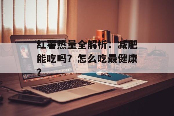 红薯热量全解析：减肥能吃吗？怎么吃最健康？-第1张图片-