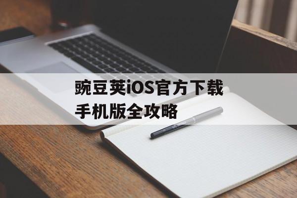 豌豆荚iOS官方下载手机版全攻略-第1张图片-