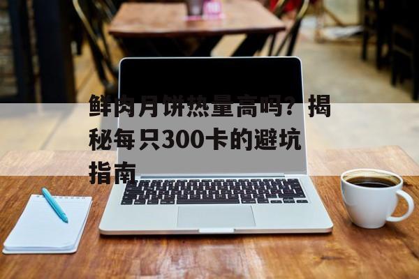 鲜肉月饼热量高吗?揭秘每只300卡的避坑指南-第1张图片- 鲜肉月饼热量高吗?揭秘每只300卡的避坑指南-第1张图片-