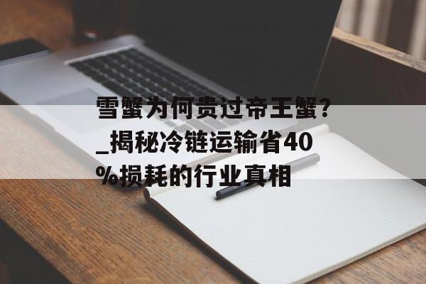 雪蟹为何贵过帝王蟹?_揭秘冷链运输省40%损耗的行业真相-第1张图片- 雪蟹为何贵过帝王蟹?_揭秘冷链运输省40%损耗的行业真相-第1张图片-